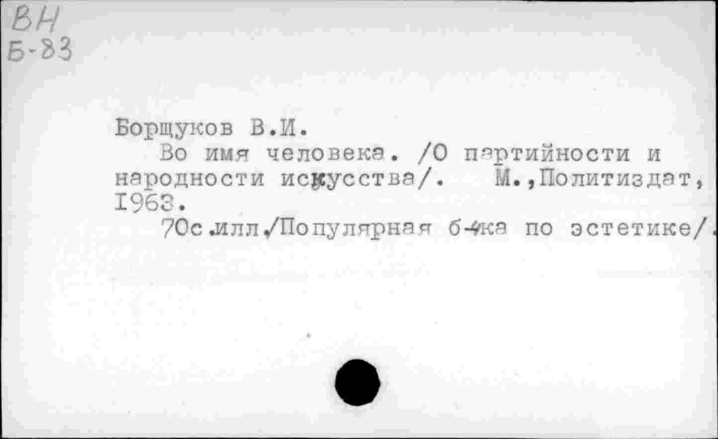 ﻿ьн
Б-&3
Борщуков В.И.
Во имя человека. /О партийности и народности искусства/. М.,Политиздат 1963.
70с л лл/Популярная б-4*ка по эстетике